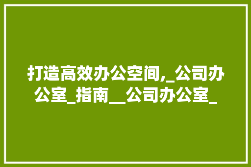 打造高效办公空间,_公司办公室_指南__公司办公室_ 建筑设计
