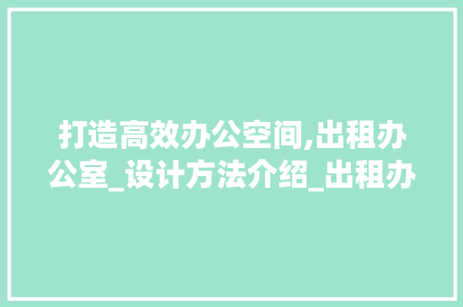 打造高效办公空间,出租办公室_设计方法介绍_出租办公室_设计方法 知识问答