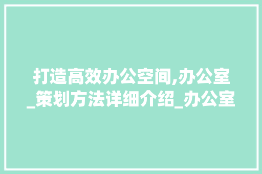 打造高效办公空间,办公室_策划方法详细介绍_办公室_策划方法 施工工艺
