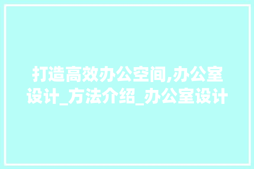 打造高效办公空间,办公室设计_方法介绍_办公室设计_方法 材料设备
