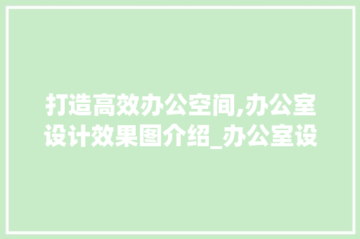 打造高效办公空间,办公室设计效果图介绍_办公室设计效果图几平米 新型材料