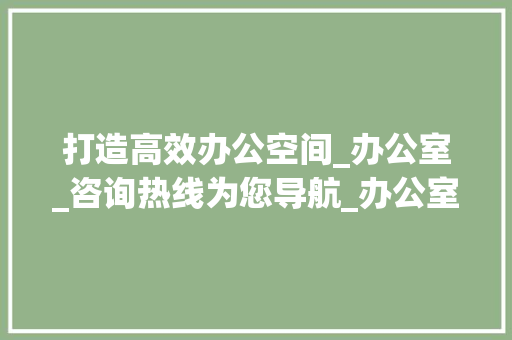 打造高效办公空间_办公室_咨询热线为您导航_办公室_咨询热线 新型材料