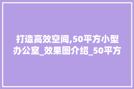 打造高效空间,50平方小型办公室_效果图介绍_50平方小型办公室_效果图