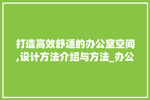 打造高效舒适的办公室空间,设计方法介绍与方法_办公室设计方法完整版 材料设备