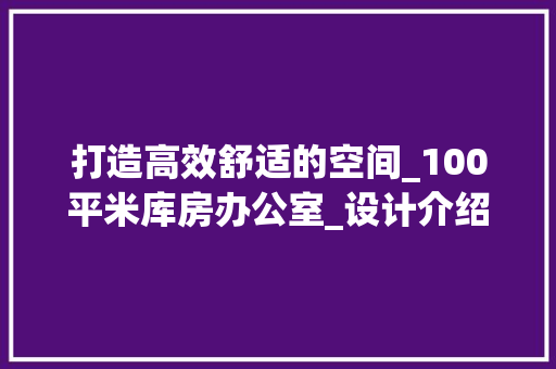 打造高效舒适的空间_100平米库房办公室_设计介绍_库房办公室_设计100平