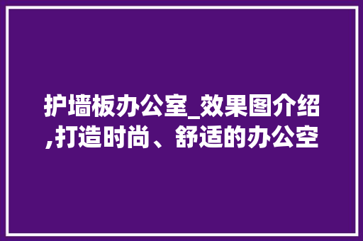 护墙板办公室_效果图介绍,打造时尚、舒适的办公空间_护墙板办公室_效果图 工艺流程