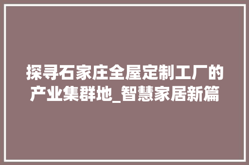 探寻石家庄全屋定制工厂的产业集群地_智慧家居新篇章_石家庄全屋定制工厂在哪一片