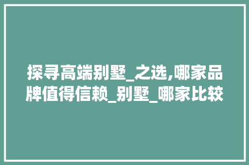 探寻高端别墅_之选,哪家品牌值得信赖_别墅_哪家比较好