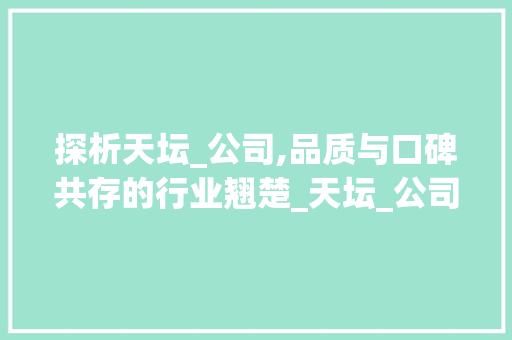 探析天坛_公司,品质与口碑共存的行业翘楚_天坛_公司怎么样 常用建材