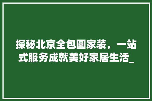 探秘北京全包圆家装，一站式服务成就美好家居生活_北京全包圆家装门市在哪里 施工技术