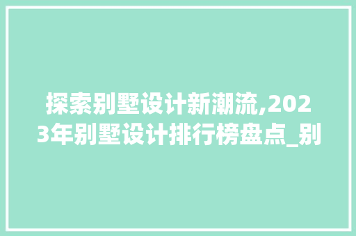 探索别墅设计新潮流,2023年别墅设计排行榜盘点_别墅设计排行榜最新图片 材料设备