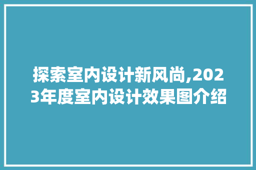 探索室内设计新风尚,2023年度室内设计效果图介绍_最新室内设计效果图片
