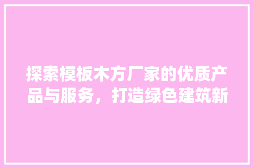 探索模板木方厂家的优质产品与服务，打造绿色建筑新潮流_模板木方厂家 常见问题