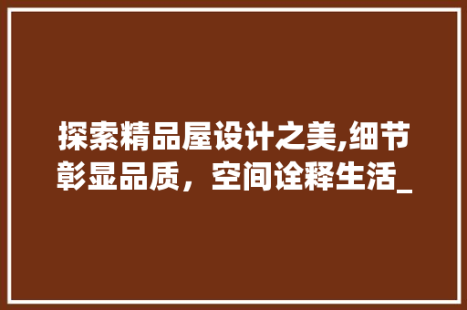 探索精品屋设计之美,细节彰显品质，空间诠释生活_精品屋设计效果图 工艺流程