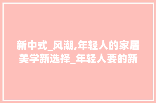 新中式_风潮,年轻人的家居美学新选择_年轻人要的新中式_