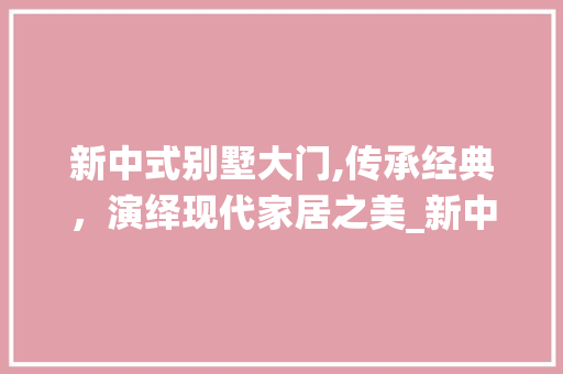 新中式别墅大门,传承经典，演绎现代家居之美_新中式别墅大门图片大全 常用设备
