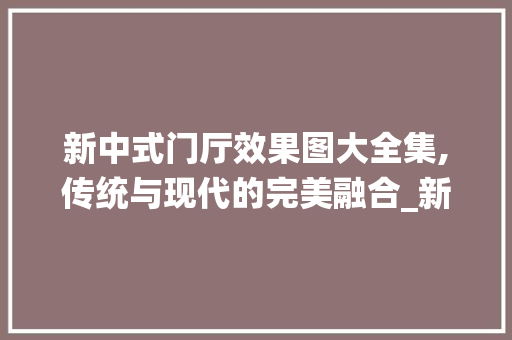 新中式门厅效果图大全集,传统与现代的完美融合_新中式门厅效果图大全集