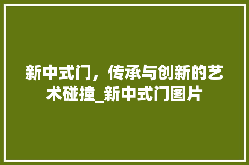 新中式门，传承与创新的艺术碰撞_新中式门图片