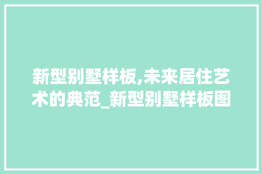 新型别墅样板,未来居住艺术的典范_新型别墅样板图片 施工技术