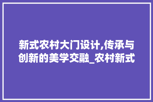 新式农村大门设计,传承与创新的美学交融_农村新式大门设计