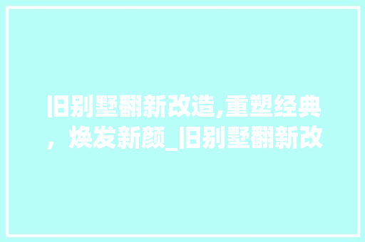 旧别墅翻新改造,重塑经典，焕发新颜_旧别墅翻新改造例子 设计原则