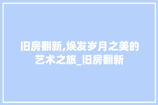 旧房翻新,焕发岁月之美的艺术之旅_旧房翻新 知识问答