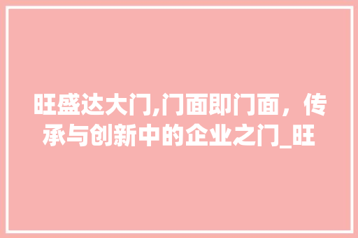 旺盛达大门,门面即门面，传承与创新中的企业之门_旺盛达大门图片 知识问答