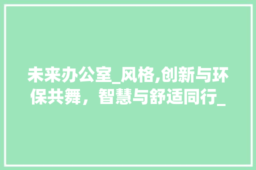 未来办公室_风格,创新与环保共舞，智慧与舒适同行_未来办公室_风格 设计原则