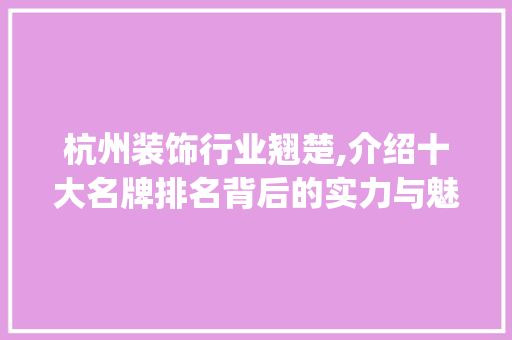 杭州装饰行业翘楚,介绍十大名牌排名背后的实力与魅力_杭州装饰十大名牌排名 新型材料