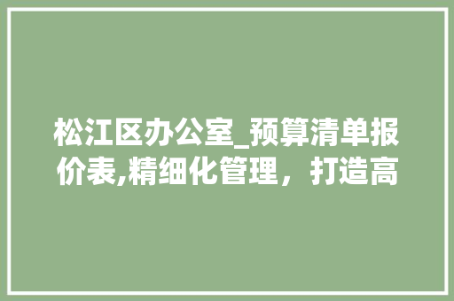 松江区办公室_预算清单报价表,精细化管理，打造高效办公空间_办公室_预算清单报价表松江区 施工管理