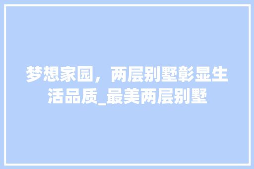 梦想家园，两层别墅彰显生活品质_最美两层别墅 常见问题