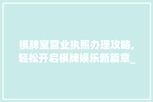 棋牌室营业执照办理攻略,轻松开启棋牌娱乐新篇章_棋牌室营业执照怎么办理 常见问题