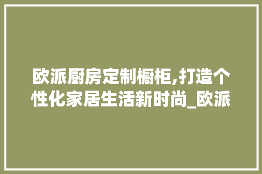 欧派厨房定制橱柜,打造个性化家居生活新时尚_欧派厨房定制橱柜 公共建筑设计