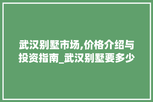 武汉别墅市场,价格介绍与投资指南_武汉别墅要多少钱 新型材料