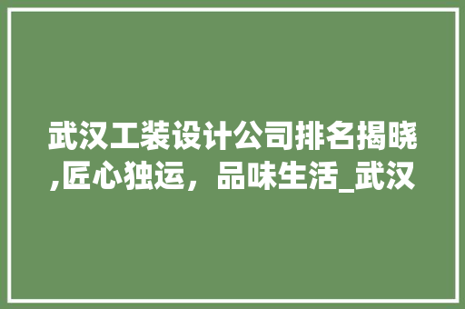 武汉工装设计公司排名揭晓,匠心独运，品味生活_武汉工装设计公司排行 材料设备