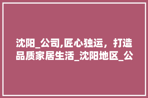 沈阳_公司,匠心独运，打造品质家居生活_沈阳地区_公司