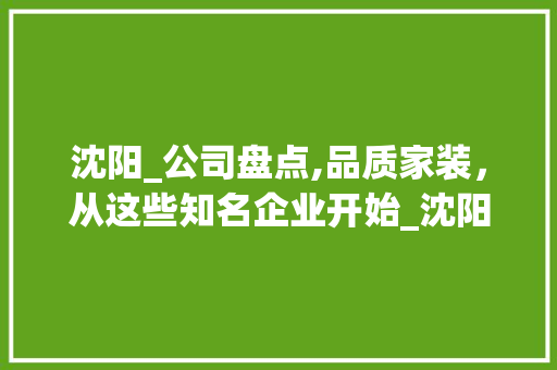 沈阳_公司盘点,品质家装，从这些知名企业开始_沈阳_公司有哪些公司 公共建筑设计