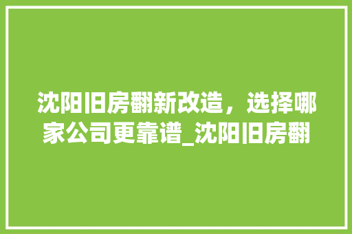 沈阳旧房翻新改造，选择哪家公司更靠谱_沈阳旧房翻新改造选择哪个公司好 住宅建筑设计