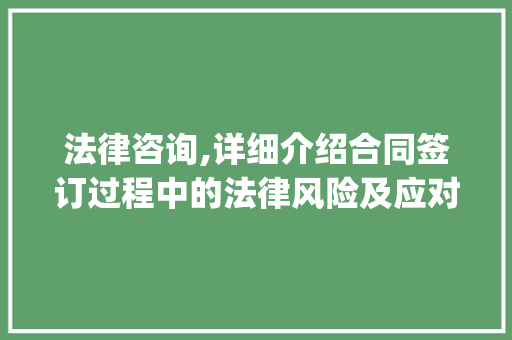 法律咨询,详细介绍合同签订过程中的法律风险及应对步骤_法律咨询 常用建材