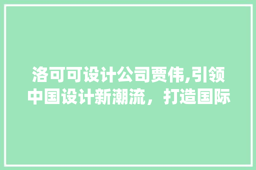 洛可可设计公司贾伟,引领中国设计新潮流，打造国际化设计品牌_洛可可设计公司贾伟 生态建筑设计
