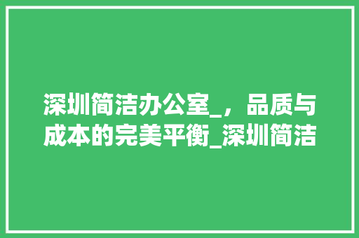 深圳简洁办公室_，品质与成本的完美平衡_深圳简洁办公室_多少钱一平米 设计原则