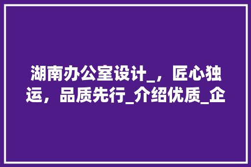 湖南办公室设计_，匠心独运，品质先行_介绍优质_企业_湖南办公室设计_找哪家 新型材料