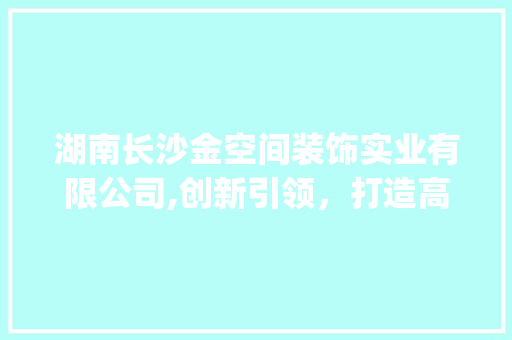 湖南长沙金空间装饰实业有限公司,创新引领，打造高品质家居环境_湖南长沙金空间装饰实业有限公司 常见问题