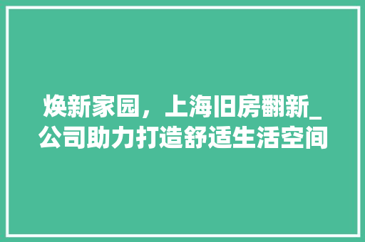焕新家园，上海旧房翻新_公司助力打造舒适生活空间_上海旧房翻新_公司