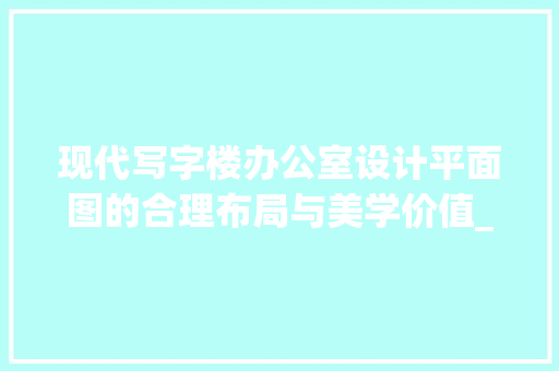现代写字楼办公室设计平面图的合理布局与美学价值_写字楼办公室设计平面图 知识问答