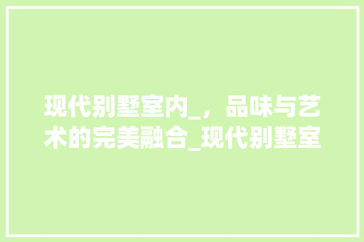 现代别墅室内_，品味与艺术的完美融合_现代别墅室内_效果图片大全 常用建材