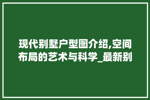 现代别墅户型图介绍,空间布局的艺术与科学_最新别墅户型图 工艺流程