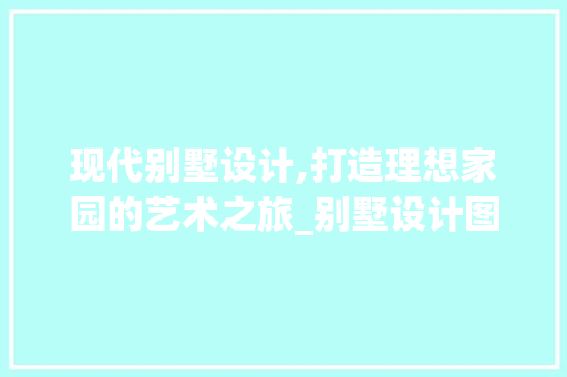 现代别墅设计,打造理想家园的艺术之旅_别墅设计图片大全效果图现代 材料设备