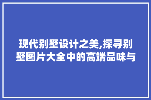 现代别墅设计之美,探寻别墅图片大全中的高端品味与风格_最新别墅图片大全效果图高清 施工管理