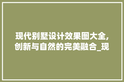 现代别墅设计效果图大全,创新与自然的完美融合_现代最新别墅设计效果图大全 工艺流程